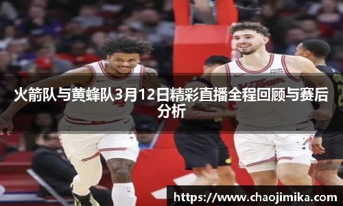 火箭队与黄蜂队3月12日精彩直播全程回顾与赛后分析